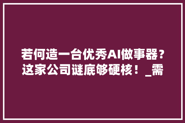 若何造一台优秀AI做事器？这家公司谜底够硬核！_需求_测试 AI快讯