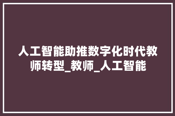 人工智能助推数字化时代教师转型_教师_人工智能 文字写作