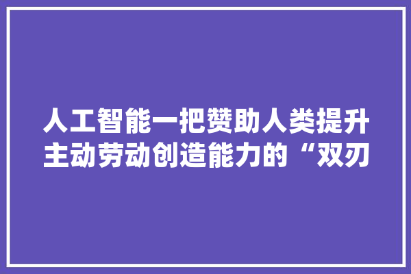 人工智能一把赞助人类提升主动劳动创造能力的“双刃剑”_人工智能_人类 AI快讯
