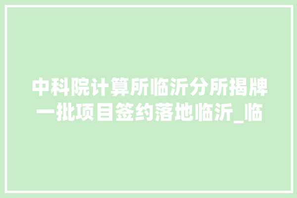 中科院计算所临沂分所揭牌一批项目签约落地临沂_临沂_人工智能 计算机