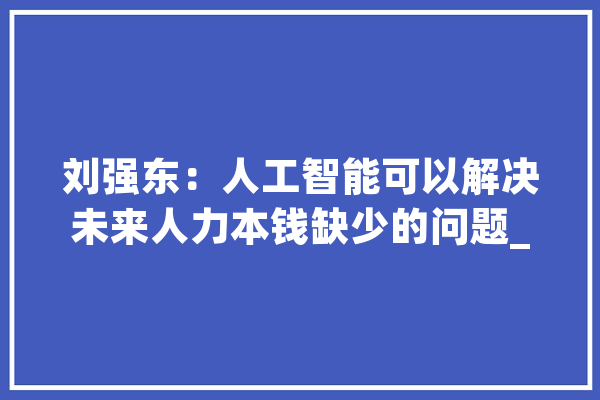 刘强东：人工智能可以解决未来人力本钱缺少的问题_无人机_京东