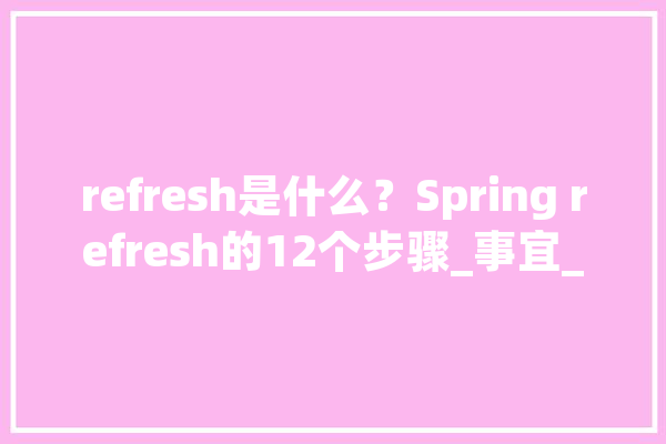 refresh是什么？Spring refresh的12个步骤_事宜_这一步 科技快讯