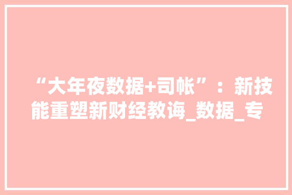 “大年夜数据+司帐”：新技能重塑新财经教诲_数据_专业 科技快讯