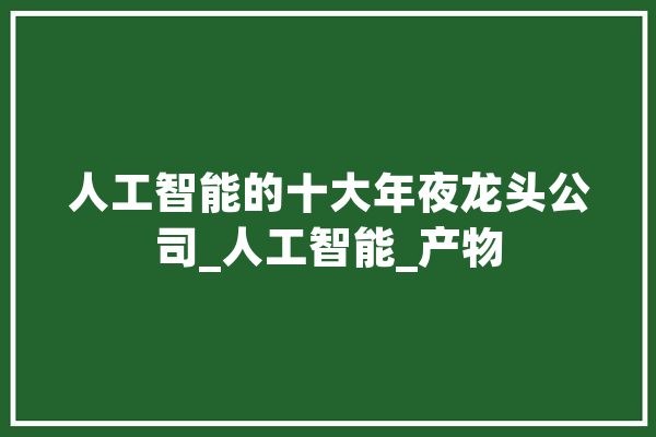 人工智能的十大年夜龙头公司_人工智能_产物 智能问答