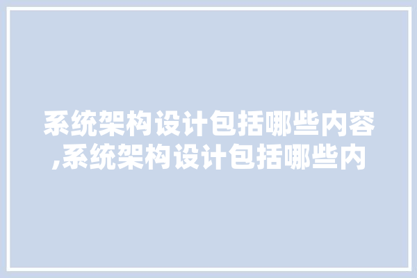 系统架构设计包括哪些内容,系统架构设计包括哪些内容和方法