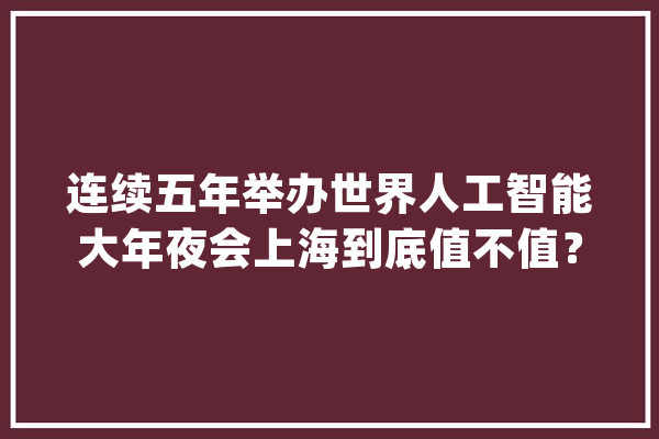 连续五年举办世界人工智能大年夜会上海到底值不值？市经信委主任报出一串数字……_人工智能_家当 文字写作