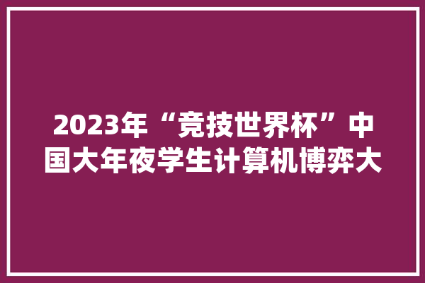 2023年“竞技世界杯”中国大年夜学生计算机博弈大年夜赛暨第十七届中国计算机博弈锦标赛在渤海大年夜学举办_渤海_围棋 AI简讯