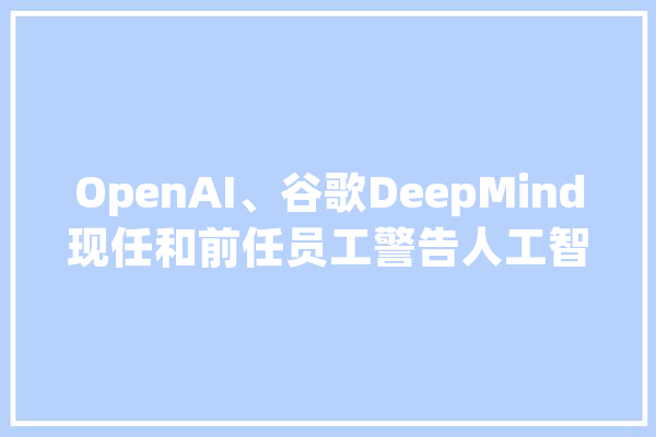 OpenAI、谷歌DeepMind现任和前任员工警告人工智能风险呼吁保护吹哨人_人工智能_公开信
