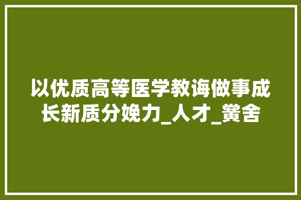 以优质高等医学教诲做事成长新质分娩力_人才_黉舍 智能写作