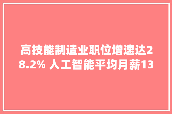 高技能制造业职位增速达28.2% 人工智能平均月薪13076元_岗亭_行业 AI简讯