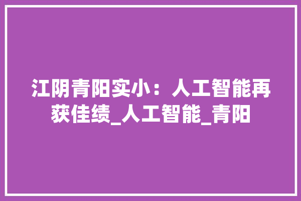 江阴青阳实小：人工智能再获佳绩_人工智能_青阳 云服务