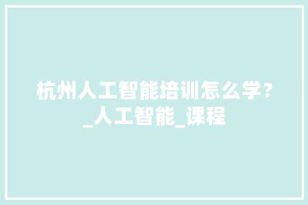 杭州人工智能培训怎么学？_人工智能_课程