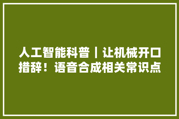 人工智能科普｜让机械开口措辞！语音合成相关常识点_技巧_语音合成 AI快讯