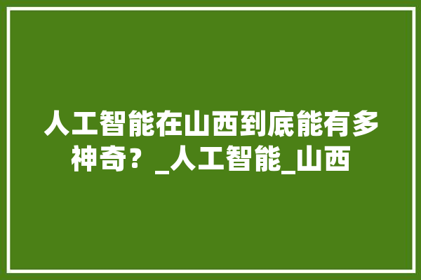 人工智能在山西到底能有多神奇？_人工智能_山西 智能助手
