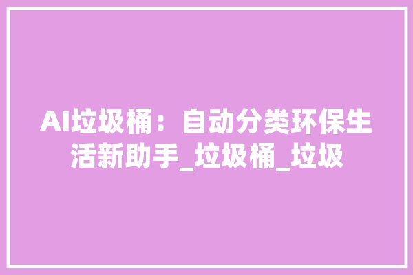 AI垃圾桶：自动分类环保生活新助手_垃圾桶_垃圾