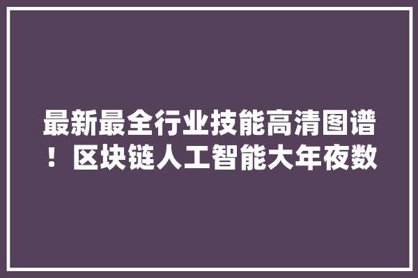 最新最全行业技能高清图谱！区块链人工智能大年夜数据（经典收藏）_图谱_区块