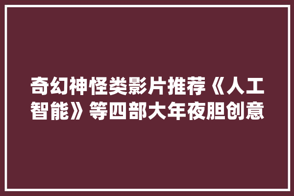 奇幻神怪类影片推荐《人工智能》等四部大年夜胆创意片子_宇航员_影片