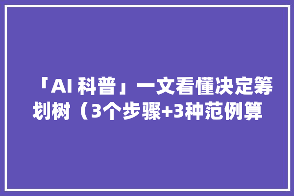 「AI 科普」一文看懂决定筹划树（3个步骤+3种范例算法+10个优缺点）_增益_算法