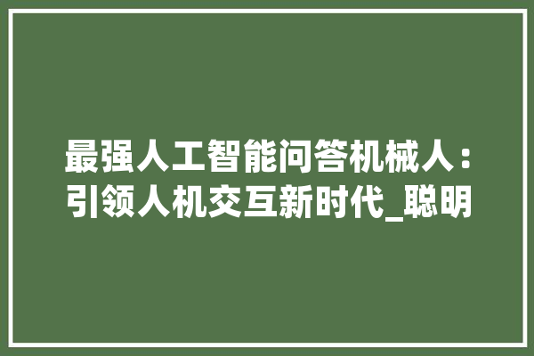 最强人工智能问答机械人：引领人机交互新时代_聪明_用户 AI快讯