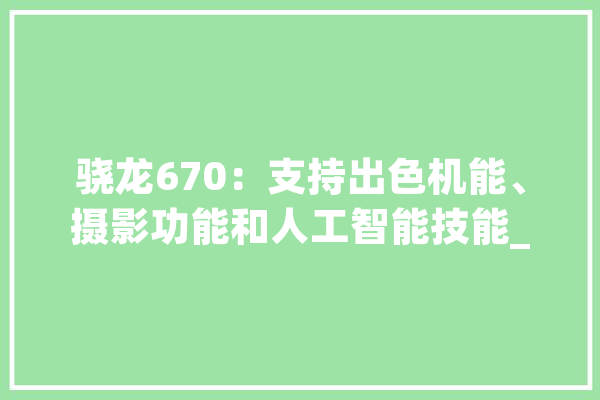 骁龙670：支持出色机能、摄影功能和人工智能技能_前代_平台 智能助手