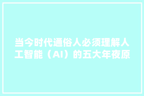 当今时代通俗人必须理解人工智能（AI）的五大年夜原因_技巧_人工智能 AI简讯