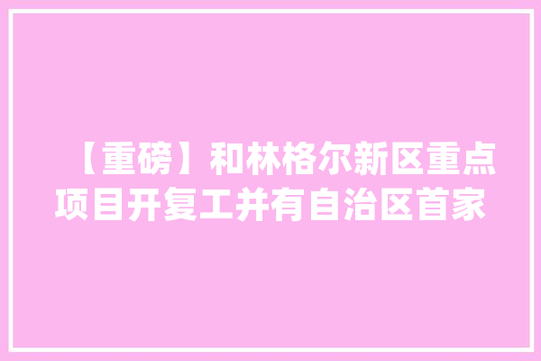 【重磅】和林格尔新区重点项目开复工并有自治区首家人工智能超算平台落户_亿元_人工智能 云服务