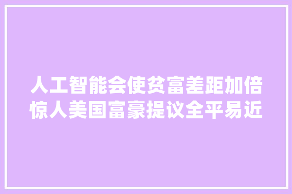 人工智能会使贫富差距加倍惊人美国富豪提议全平易近无前提基本收入_收入_达利 智能写作