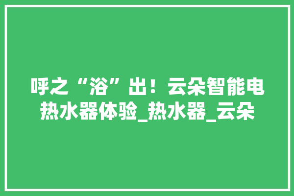 呼之“浴”出！云朵智能电热水器体验_热水器_云朵