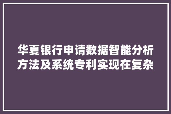 华夏银行申请数据智能分析方法及系统专利实现在复杂且跨领域的IT情形下较快地进行故障定位及分析_故障_画像