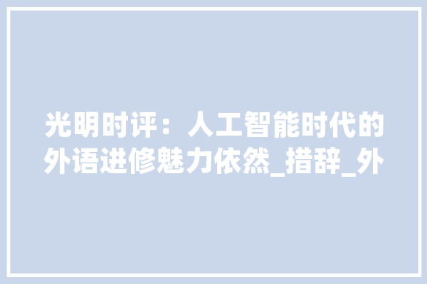 光明时评：人工智能时代的外语进修魅力依然_措辞_外语 智能写作