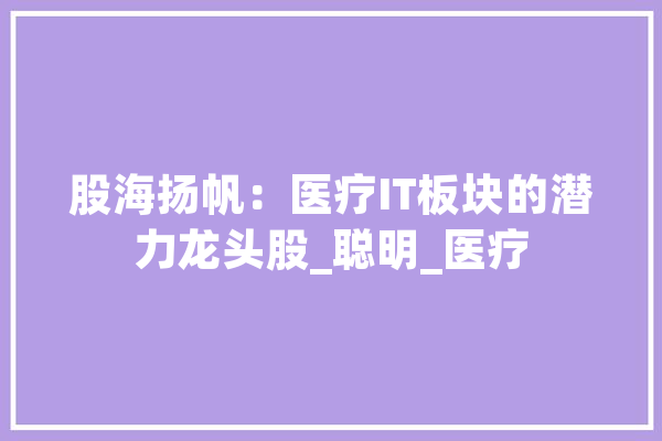 股海扬帆：医疗IT板块的潜力龙头股_聪明_医疗 智能问答