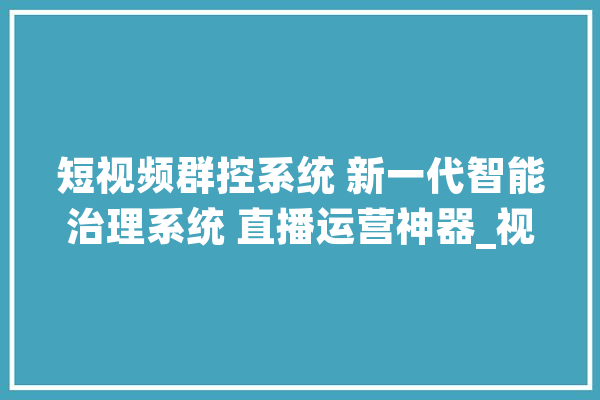 短视频群控系统 新一代智能治理系统 直播运营神器_视频_群控 云服务