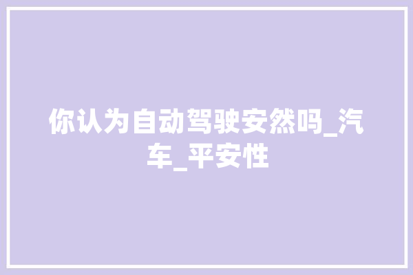 你认为自动驾驶安然吗_汽车_平安性 科技快讯 你认为自动驾驶安然吗_汽车_平安性 科技快讯