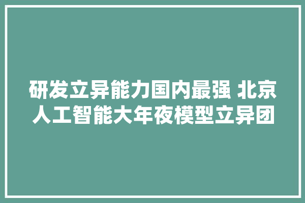 研发立异能力国内最强 北京人工智能大年夜模型立异团队数量约占全国一半_模子_白皮书 文字写作