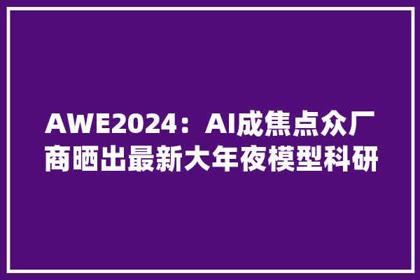 AWE2024：AI成焦点众厂商晒出最新大年夜模型科研成果_技巧_聪明