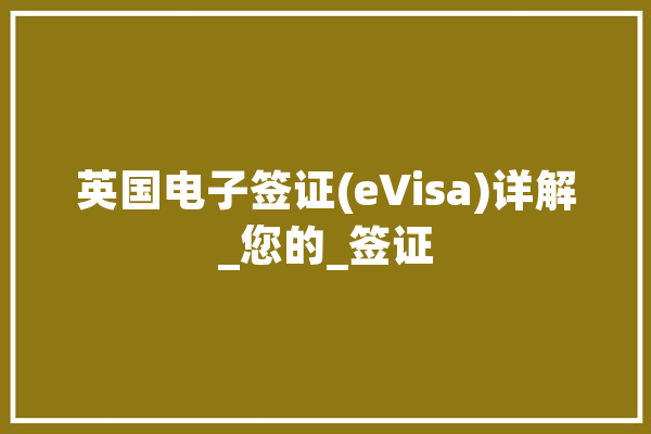 英国电子签证(eVisa)详解_您的_签证