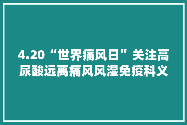 4.20“世界痛风日”关注高尿酸远离痛风风湿免疫科义诊活动_痛风_济南市