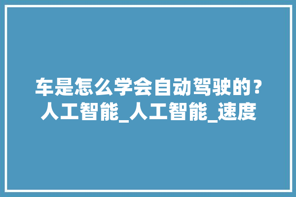车是怎么学会自动驾驶的？人工智能_人工智能_速度