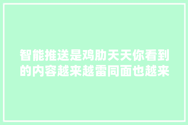 智能推送是鸡肋天天你看到的内容越来越雷同面也越来越窄！_用户_内容 智能助手