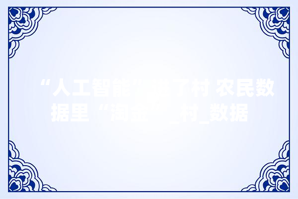 “人工智能”进了村 农民数据里“淘金”_村_数据 科技快讯