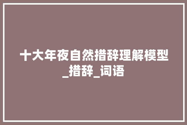 十大年夜自然措辞理解模型_措辞_词语 智能问答