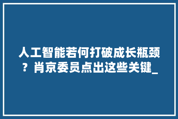 人工智能若何打破成长瓶颈?肖京委员点出这些关键_深圳_人工智能 智能问答 人工智能若何打破成长瓶颈?肖京委员点出这些关键_深圳_人工智能 智能问答