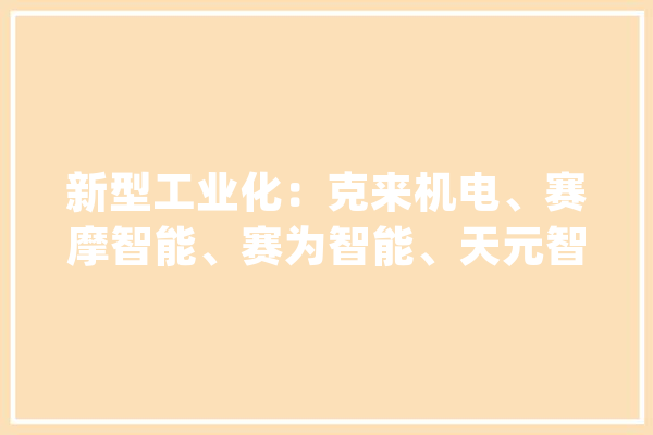 新型工业化：克来机电、赛摩智能、赛为智能、天元智能含金量谁高_公司_智能 AI快讯