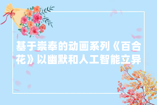 基于崇奉的动画系列《百合花》以幽默和人工智能立异_百合花_滑稽