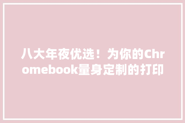 八大年夜优选！为你的Chromebook量身定制的打印机推荐_打印机_速度