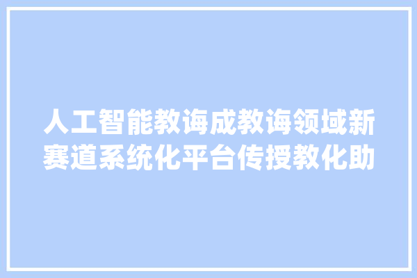 人工智能教诲成教诲领域新赛道系统化平台传授教化助力其加速普及_人工智能_在线 智能写作