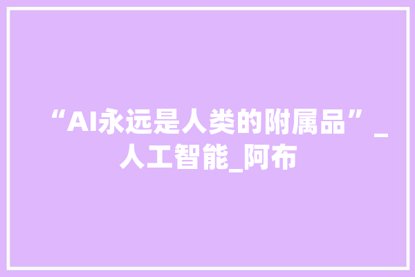 “AI永远是人类的附属品”_人工智能_阿布 智能写作