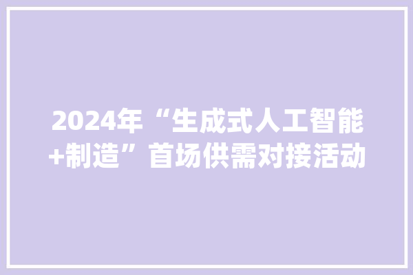 2024年“生成式人工智能+制造”首场供需对接活动（化工专场）在山东烟台成功举办_人工智能_家当