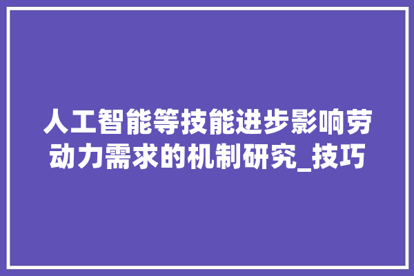 人工智能等技能进步影响劳动力需求的机制研究_技巧_人工智能