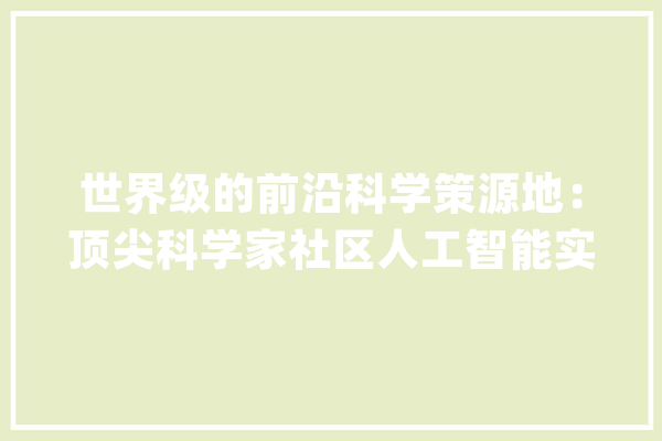 世界级的前沿科学策源地：顶尖科学家社区人工智能实验室_试验室_人工智能